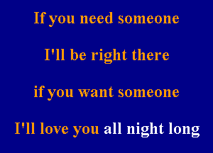 If you need someone
I'll be right there

if you want someone

I'll love you all night long