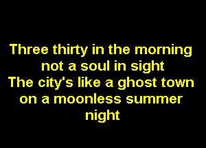 Three thirty in the morning
not a soul in sight
The city's like a ghost town
on a moonless summer
night