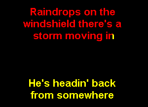 Raindrops on the
windshield there's a
storm moving in

He's headin' back
from somewhere