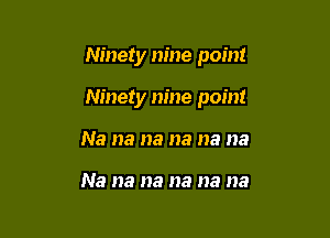 Ninety nine point

Ninety m'ne point

Na na na na na na

Na na na na na na