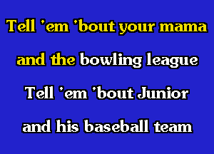 Tell 'em 'bout your mama
and the bowling league
Tell 'em 'bout Junior

and his baseball team