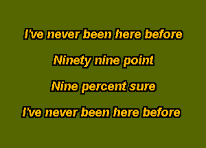 I've never been here before
Ninety m'ne point
Nine percent sure

I've never been here before