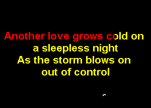 Another love grows cold on
a sleepless night

As the storm blows on
out of control