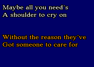 Maybe all you needs
A shoulder to cry on

XVithout the reason they've
Got someone to care for