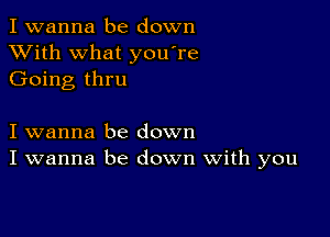 I wanna be down
XVith what you're
Going thru

I wanna be down
I wanna be down With you