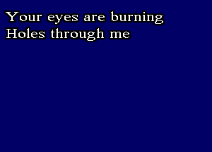 Your eyes are burning
Holes through me