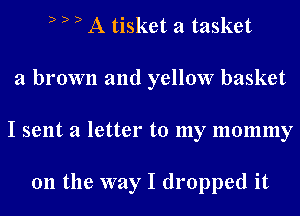 D D D A tisket a tasket
a brown and yellow basket
I sent a letter to my mommy

0n the way I dropped it