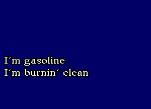 I m gasoline
I'm burnin' clean