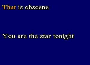 That is obscene

You are the star tonight