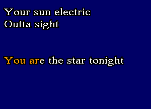 Your sun electric
Outta sight

You are the star tonight