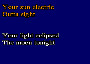 Your sun electric
Outta sight

Your light eclipsed
The moon tonight