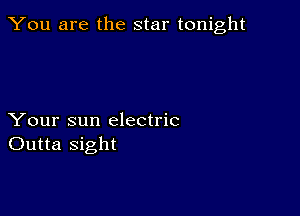 You are the star tonight

Your sun electric
Outta sight