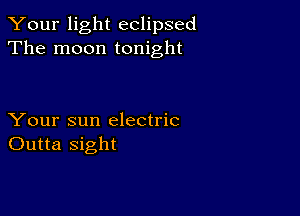 Your light eclipsed
The moon tonight

Your sun electric
Outta sight