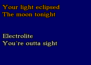 Your light eclipsed
The moon tonight

Electrolite
You're outta sight