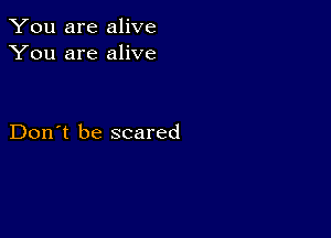 You are alive
You are alive

Don't be scared