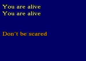 You are alive
You are alive

Don't be scared