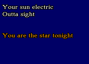 Your sun electric
Outta sight

You are the star tonight