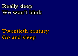 Really deep
XVe won't blink

Twentieth century
Go and sleep