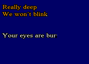 Really deep
XVe won't blink

Your eyes are bur'
