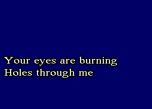 Your eyes are burning
Holes through me