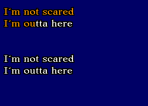 I'm not scared
I'm outta here

I m not scared
I'm outta here