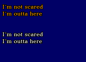 I'm not scared
I'm outta here

I m not scared
I'm outta here