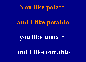 You like potato

and I like potahto

you like tomato

and I like tomahto