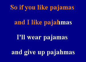 So if you like pajamas
and I like pajallmas
I'll wear pajamas

and give up pajahmas