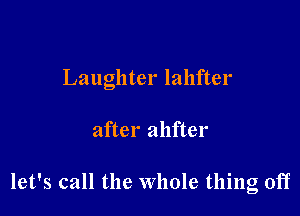 Laughter lahfter

after ahfter

let's call the whole thing oiT