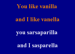 You like vanilla

and I like vanella

you sarsaparilla

and I sasparella