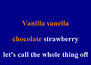 Vanilla vanella

chocolate strawberry

let's call the whole thing oiT