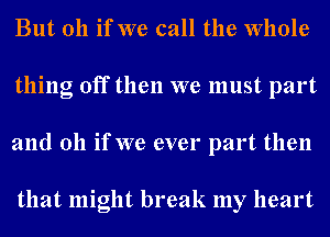 But oh if we call the whole
thing off then we must part
and 011 if we ever part then

that might break my heart