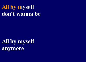 All by myself
don't wanna be

All by myself
anymore