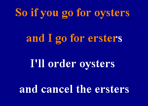 So if you go for oysters

and I go for ersters

I'll order oysters

and cancel the ersters
