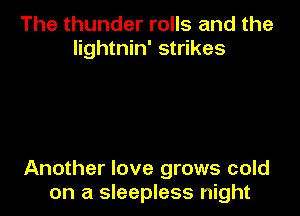 The thunder rolls and the
lightnin' strikes

Another love grows cold
on a sleepless night