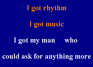 I got rhythm

I got IllllSlC

I got my man who

could ask for anything more