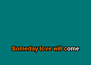 Someday love will come