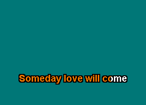 Someday love will come