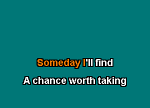 Someday I'll fmd

A chance worth taking