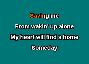 Saving me

From wakin' up alone

My heart will fund a home

Someday
