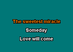 The sweetest miracle

Someday

Love will come