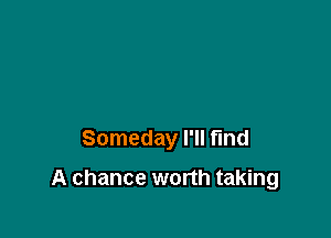 Someday I'll fmd

A chance worth taking