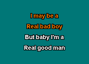 I may be a
Real bad boy

But baby I'm a

Real good man