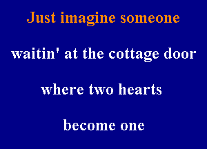 Just imagine someone

waitin' at the cottage door
Where two hearts

become one