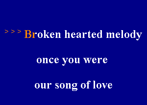 D D D Broken hearted melody

OIICC you were

our song of love