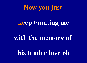 Now you just

keep taunting me

with the memory of

his tender love oh