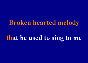 Broken hearted melody

that he used to sing to me