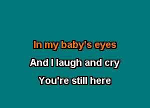 In my baby's eyes

And I laugh and cry

You're still here