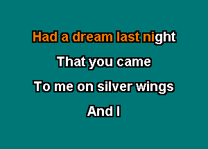 Had a dream last night

That you came

To me on silver wings
And I
