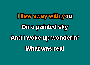 I flew away with you

On a painted sky

And I woke up wonderin'

What was real